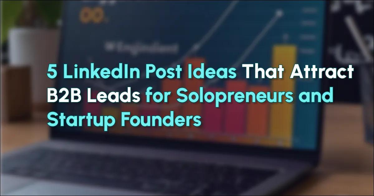 5 LinkedIn Post Ideas That Attract B2B Leads for Solopreneurs and Startup Founders