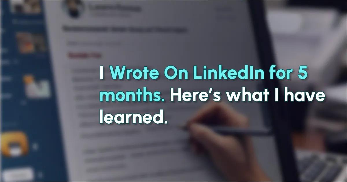 I Wrote On LinkedIn for 5 months. Here’s what I have learned.