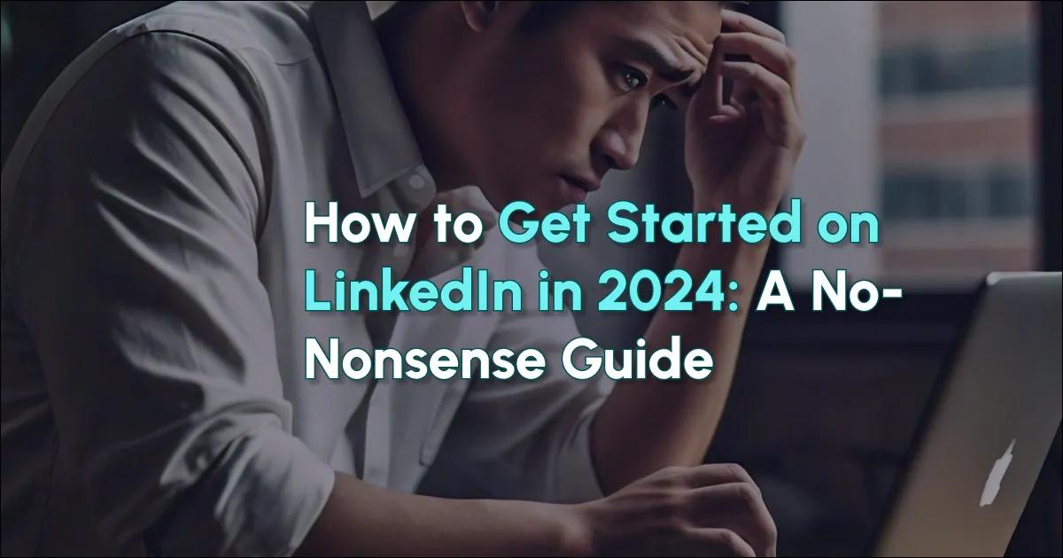 Aan de slag op LinkedIn in 2024: een no-nonsense gids